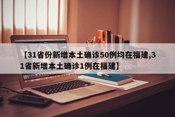 【31省份新增本土确诊50例均在福建,31省新增本土确诊1例在福建】