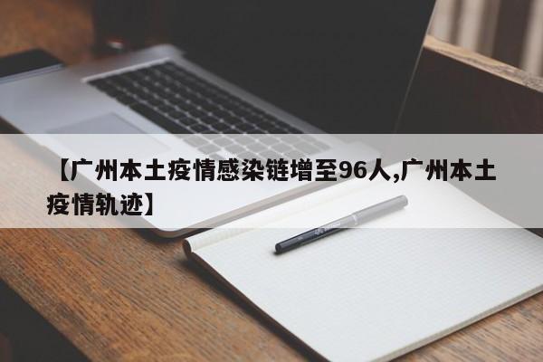 【广州本土疫情感染链增至96人,广州本土疫情轨迹】