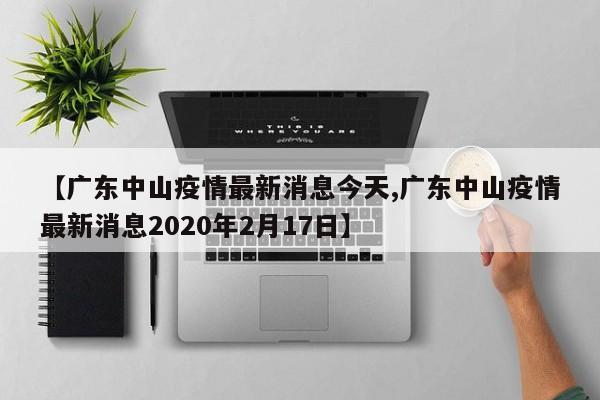 【广东中山疫情最新消息今天,广东中山疫情最新消息2020年2月17日】