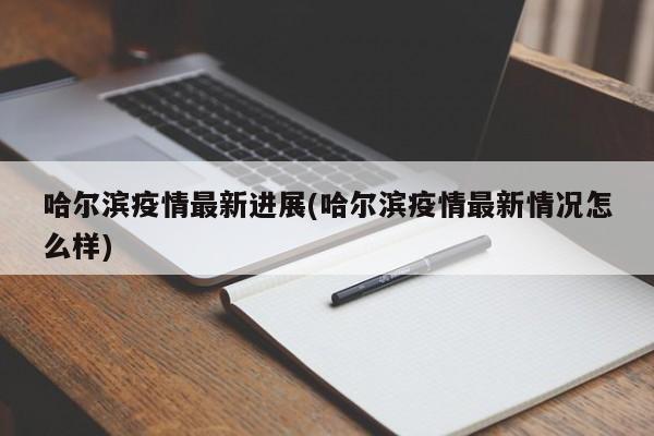 哈尔滨疫情最新进展(哈尔滨疫情最新情况怎么样)