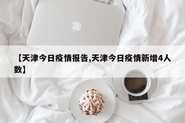 【天津今日疫情报告,天津今日疫情新增4人数】