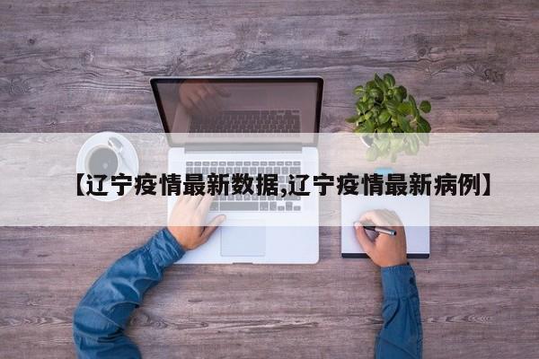 【辽宁疫情最新数据,辽宁疫情最新病例】
