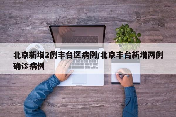 北京新增2例丰台区病例/北京丰台新增两例确诊病例