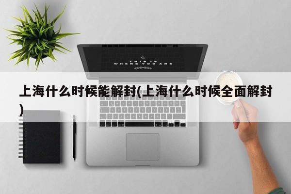 上海什么时候能解封(上海什么时候全面解封)