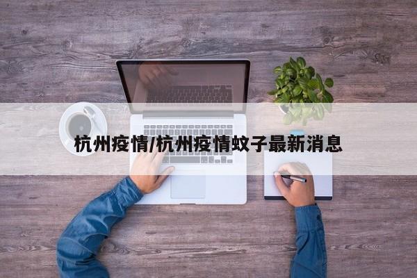 杭州疫情/杭州疫情蚊子最新消息