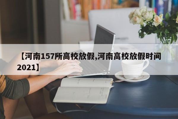 【河南157所高校放假,河南高校放假时间2021】