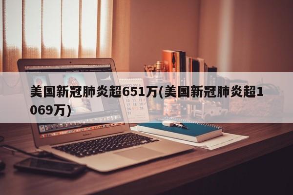 美国新冠肺炎超651万(美国新冠肺炎超1069万)