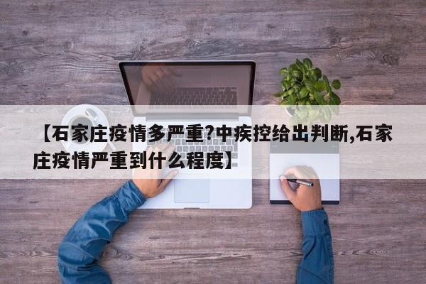 【石家庄疫情多严重?中疾控给出判断,石家庄疫情严重到什么程度】