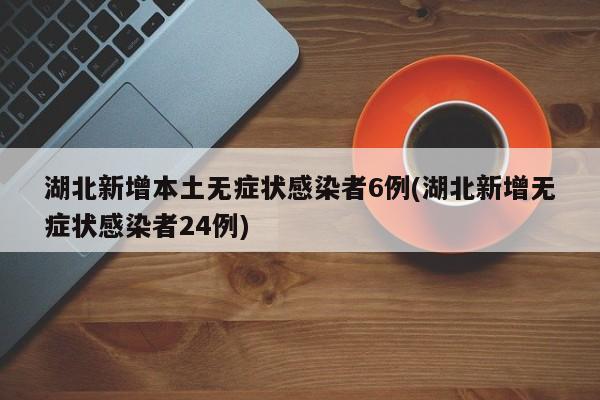 湖北新增本土无症状感染者6例(湖北新增无症状感染者24例)