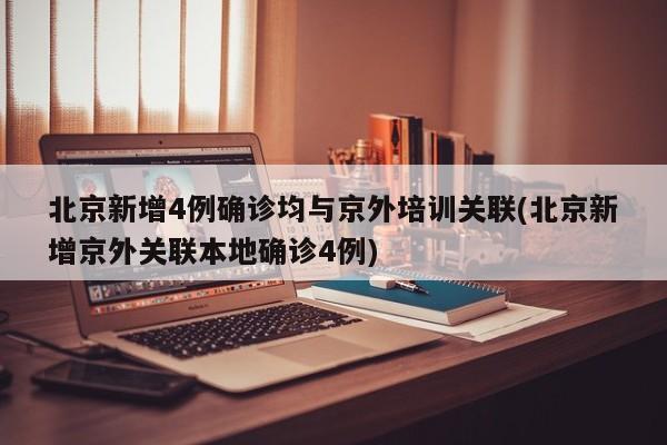 北京新增4例确诊均与京外培训关联(北京新增京外关联本地确诊4例)