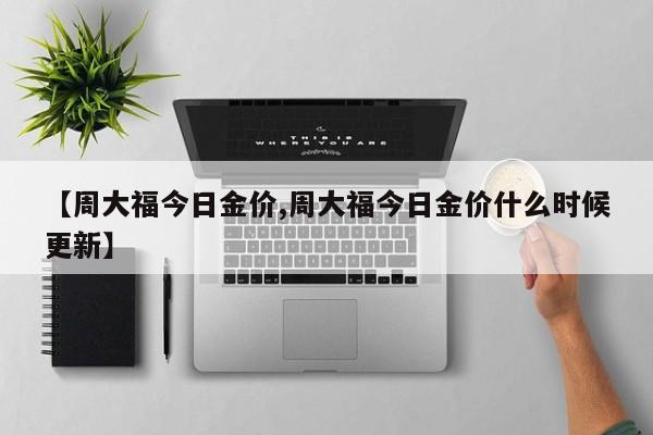 【周大福今日金价,周大福今日金价什么时候更新】