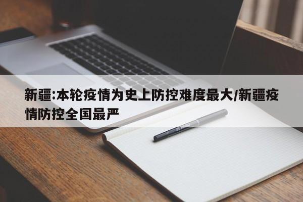新疆:本轮疫情为史上防控难度最大/新疆疫情防控全国最严