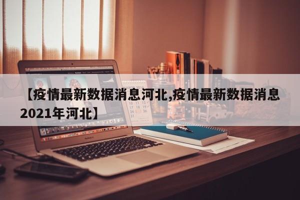 【疫情最新数据消息河北,疫情最新数据消息2021年河北】