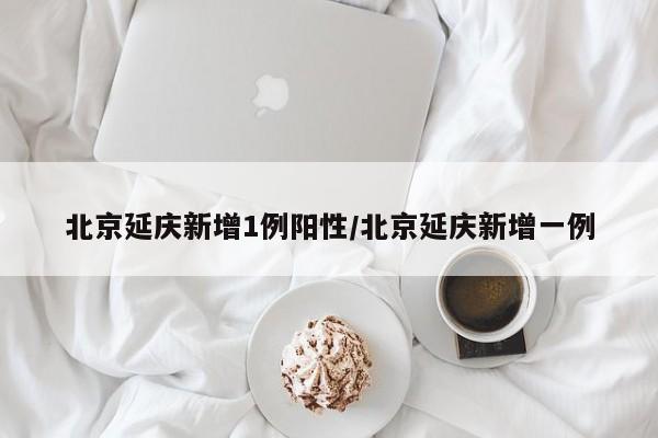 北京延庆新增1例阳性/北京延庆新增一例