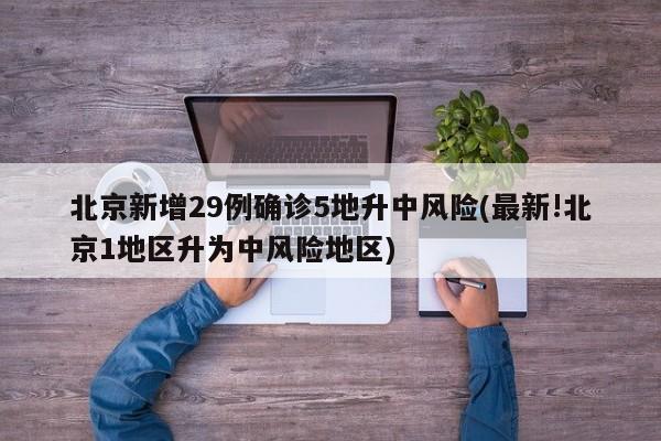 北京新增29例确诊5地升中风险(最新!北京1地区升为中风险地区)