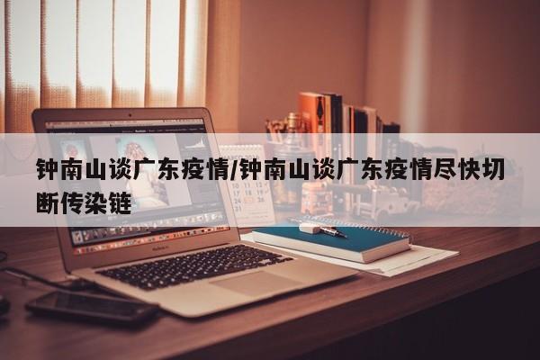 钟南山谈广东疫情/钟南山谈广东疫情尽快切断传染链