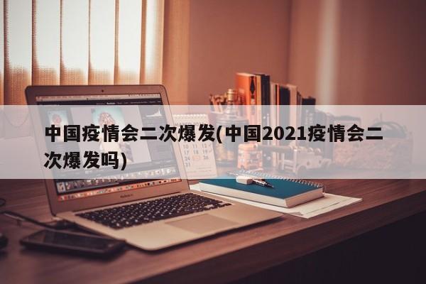 中国疫情会二次爆发(中国2021疫情会二次爆发吗)