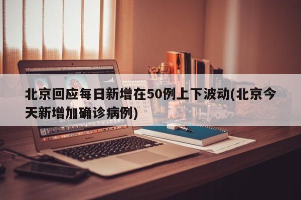 北京回应每日新增在50例上下波动(北京今天新增加确诊病例)