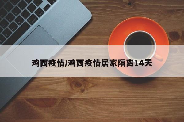 鸡西疫情/鸡西疫情居家隔离14天