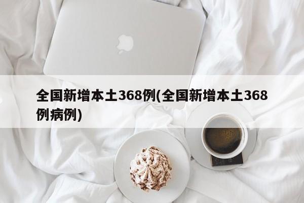 全国新增本土368例(全国新增本土368例病例)