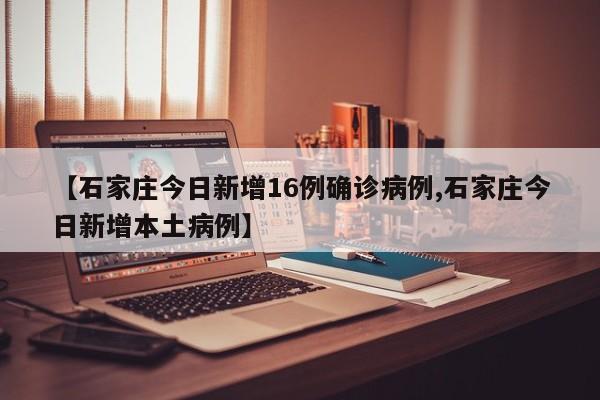 【石家庄今日新增16例确诊病例,石家庄今日新增本土病例】