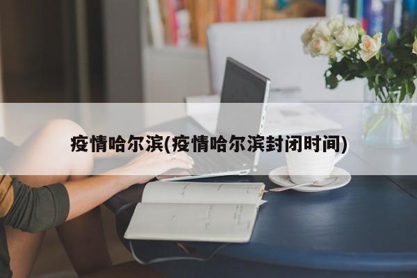 疫情哈尔滨(疫情哈尔滨封闭时间)