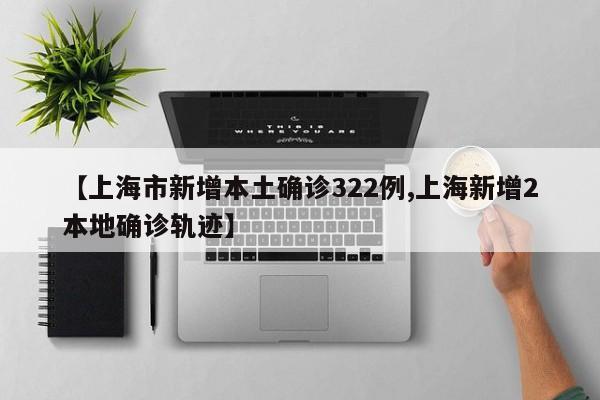【上海市新增本土确诊322例,上海新增2本地确诊轨迹】