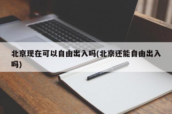 北京现在可以自由出入吗(北京还能自由出入吗)