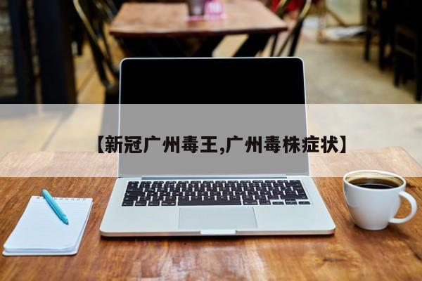 【新冠广州毒王,广州毒株症状】