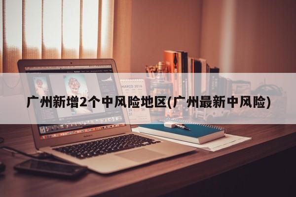 广州新增2个中风险地区(广州最新中风险)