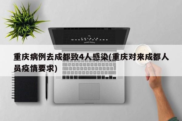 重庆病例去成都致4人感染(重庆对来成都人员疫情要求)