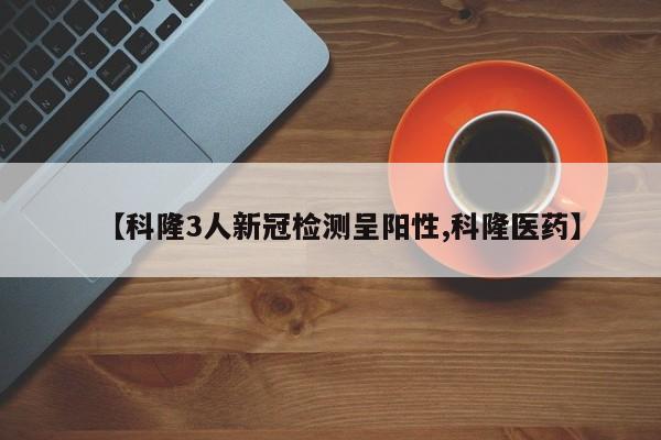 【科隆3人新冠检测呈阳性,科隆医药】