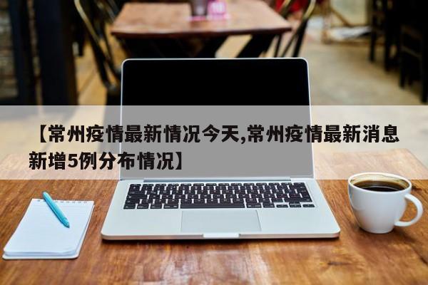 【常州疫情最新情况今天,常州疫情最新消息新增5例分布情况】