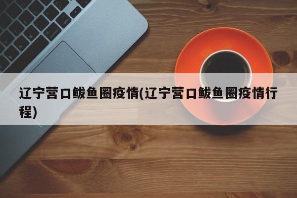 辽宁营口鲅鱼圈疫情(辽宁营口鲅鱼圈疫情行程)