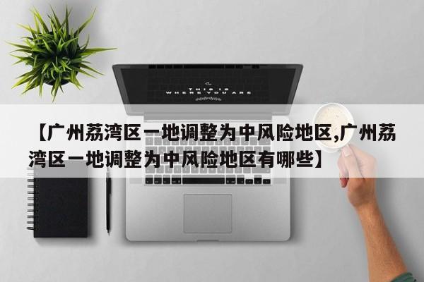 【广州荔湾区一地调整为中风险地区,广州荔湾区一地调整为中风险地区有哪些】