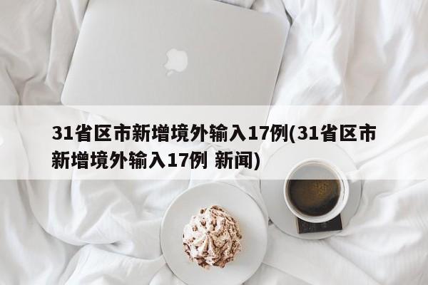 31省区市新增境外输入17例(31省区市新增境外输入17例 新闻)