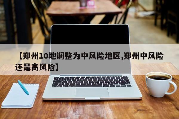 【郑州10地调整为中风险地区,郑州中风险还是高风险】