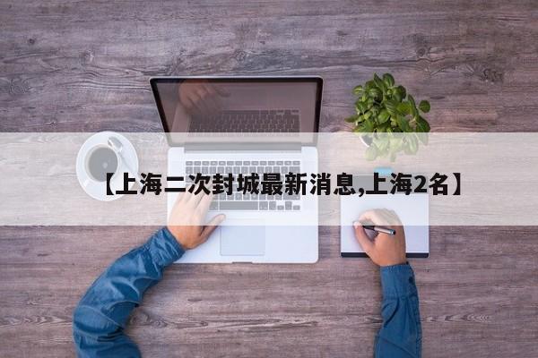 【上海二次封城最新消息,上海2名】