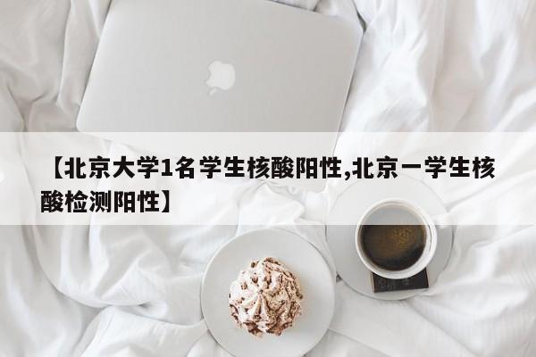 【北京大学1名学生核酸阳性,北京一学生核酸检测阳性】