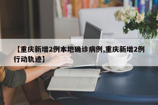 【重庆新增2例本地确诊病例,重庆新增2例行动轨迹】