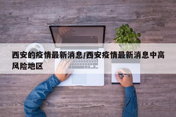 西安的疫情最新消息/西安疫情最新消息中高风险地区