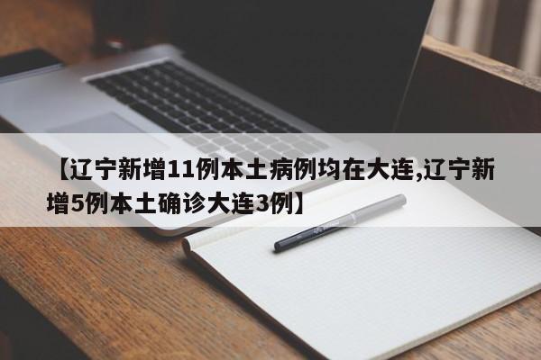 【辽宁新增11例本土病例均在大连,辽宁新增5例本土确诊大连3例】