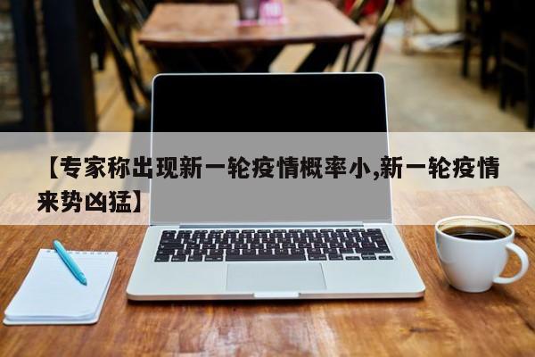 【专家称出现新一轮疫情概率小,新一轮疫情来势凶猛】