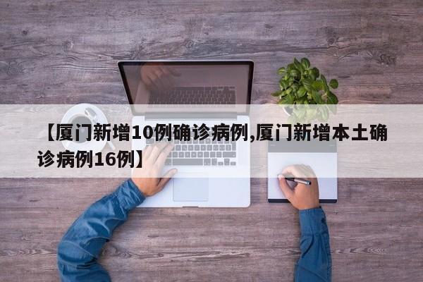 【厦门新增10例确诊病例,厦门新增本土确诊病例16例】