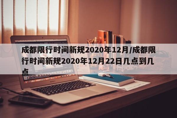 成都限行时间新规2020年12月/成都限行时间新规2020年12月22日几点到几点