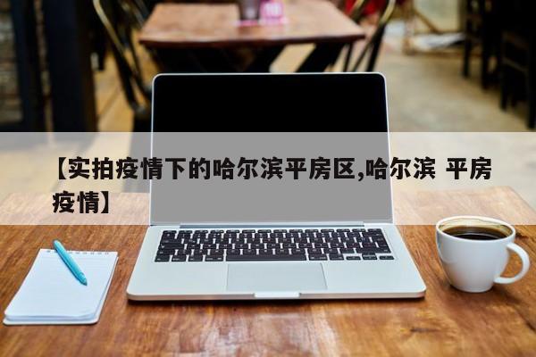 【实拍疫情下的哈尔滨平房区,哈尔滨 平房 疫情】