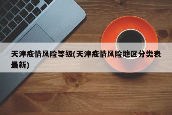 天津疫情风险等级(天津疫情风险地区分类表最新)
