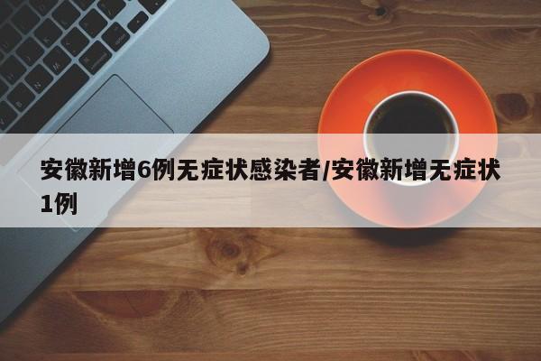 安徽新增6例无症状感染者/安徽新增无症状1例