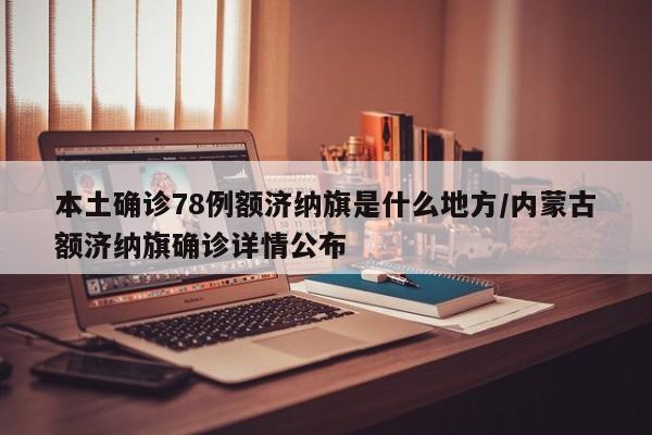 本土确诊78例额济纳旗是什么地方/内蒙古额济纳旗确诊详情公布