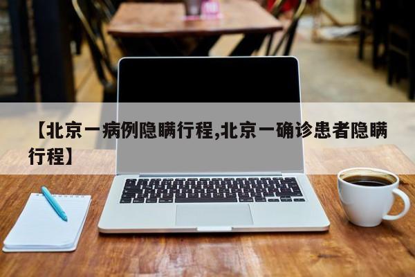 【北京一病例隐瞒行程,北京一确诊患者隐瞒行程】